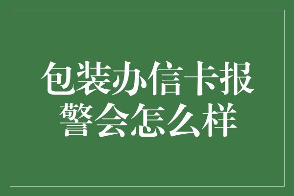 包装办信卡报警会怎么样