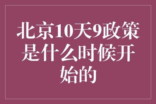 北京10天9政策是什么时候开始的