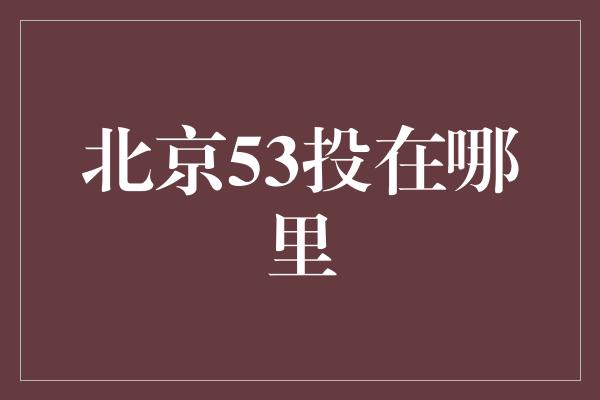 北京53投在哪里