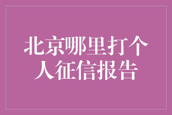 北京哪里打个人征信报告