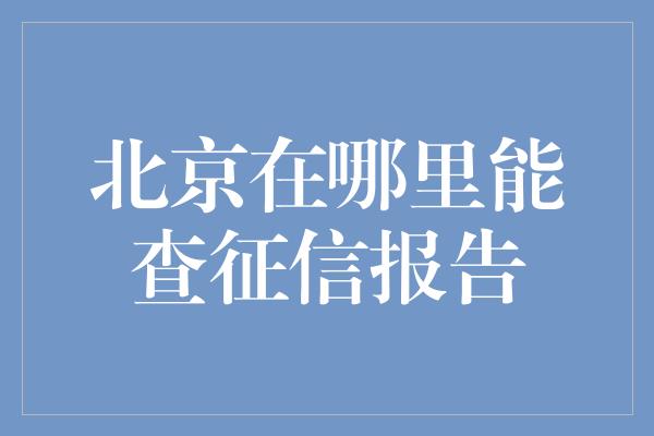 北京在哪里能查征信报告