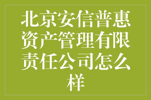 北京安信普惠资产管理有限责任公司怎么样