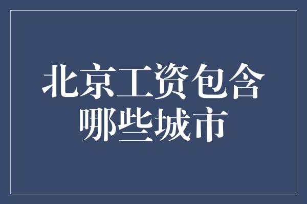 北京工资包含哪些城市