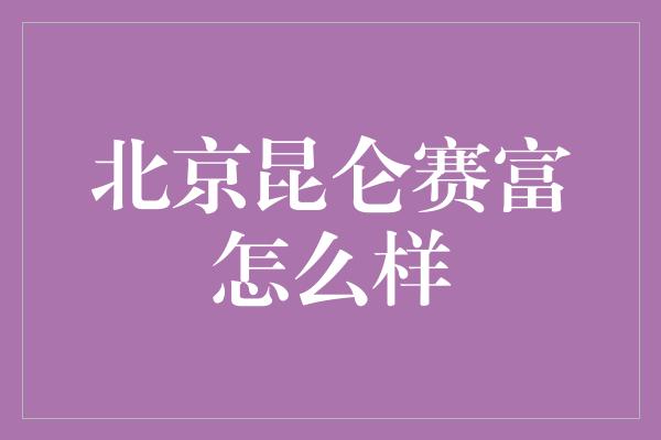 北京昆仑赛富怎么样