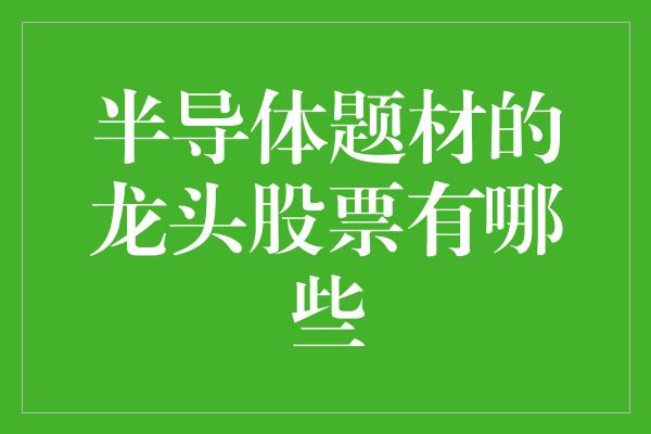 半导体题材的龙头股票有哪些