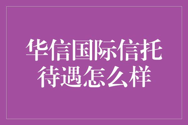 华信国际信托待遇怎么样