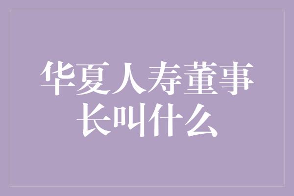 华夏人寿董事长叫什么