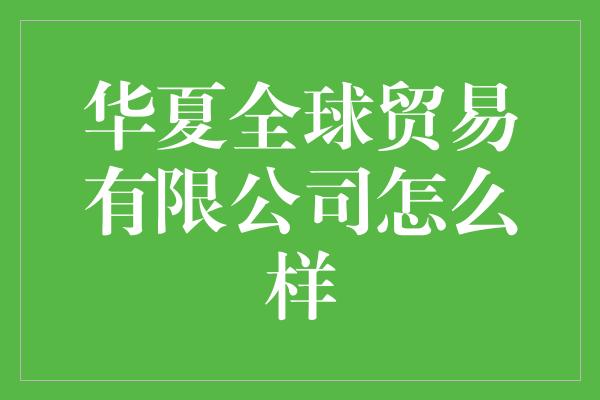 华夏全球贸易有限公司怎么样