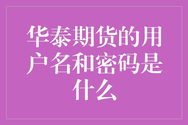 华泰期货的用户名和密码是什么