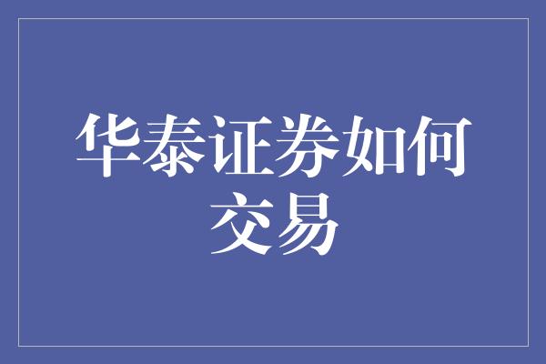 华泰证券如何交易