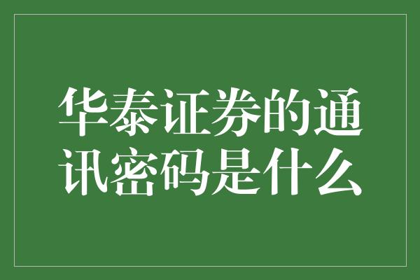 华泰证券的通讯密码是什么