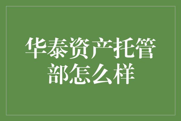 华泰资产托管部怎么样