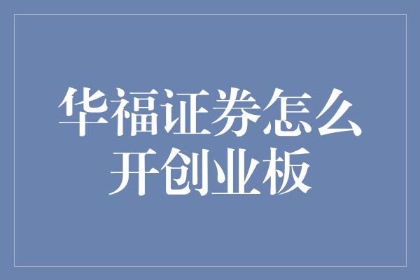 华福证券怎么开创业板