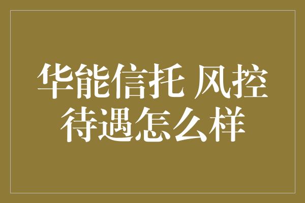 华能信托 风控待遇怎么样