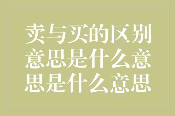 卖与买的区别意思是什么意思是什么意思