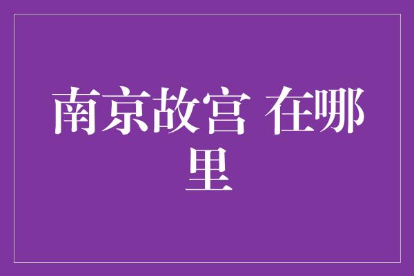 南京故宫 在哪里