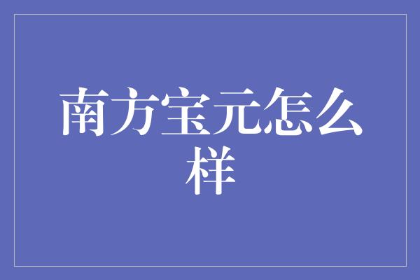 南方宝元怎么样