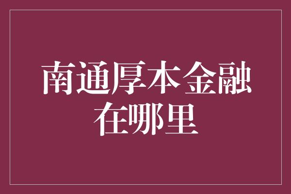 南通厚本金融在哪里