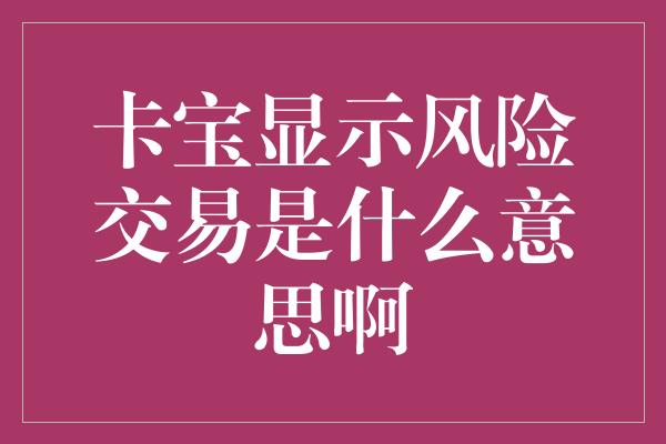 卡宝显示风险交易是什么意思啊