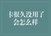 卡很久没用了会怎么样？它会变成一块化石吗？