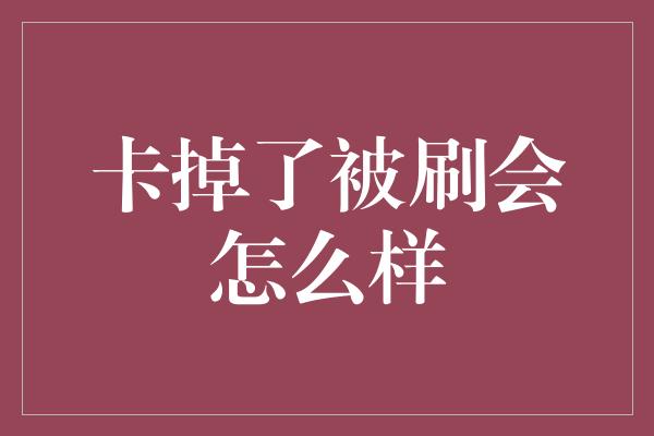 卡掉了被刷会怎么样