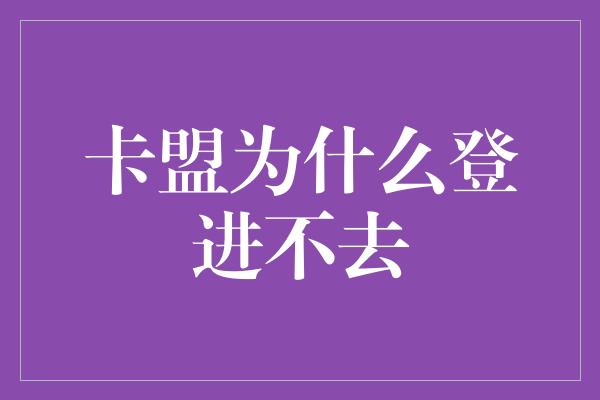 卡盟为什么登进不去