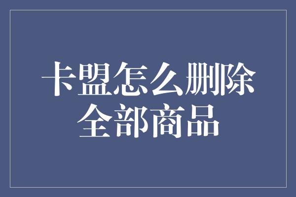 卡盟怎么删除全部商品