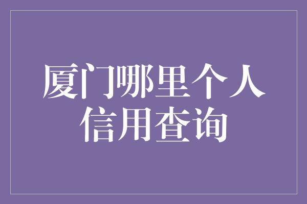 厦门哪里个人信用查询