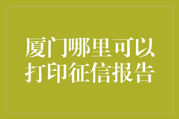 厦门哪里可以打印征信报告