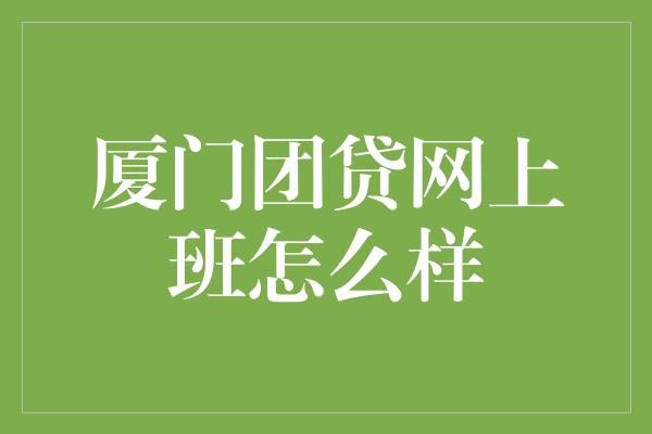 厦门团贷网上班怎么样