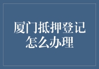 厦门抵押登记到底是咋办的？一篇教你如何顺利办好的攻略！