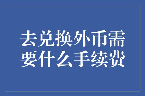 去兑换外币需要什么手续费