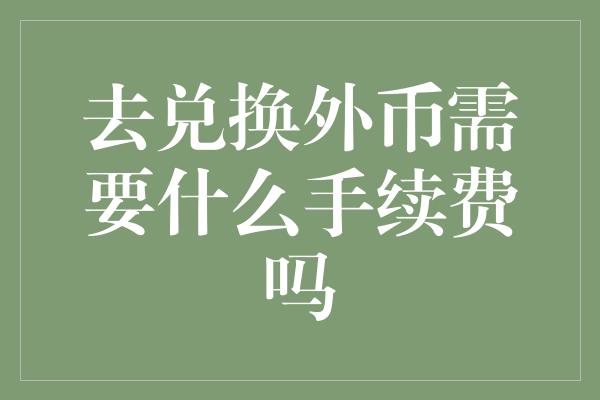 去兑换外币需要什么手续费吗