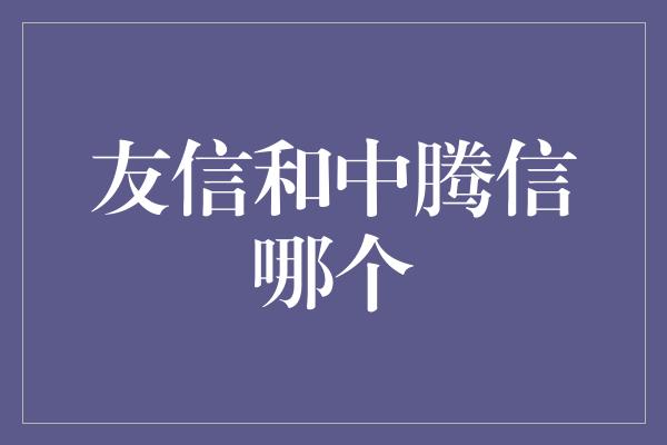 友信和中腾信哪个