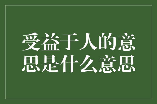 受益于人的意思是什么意思