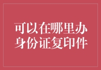 身份证复印件办理全攻略！你真的知道去哪儿吗？