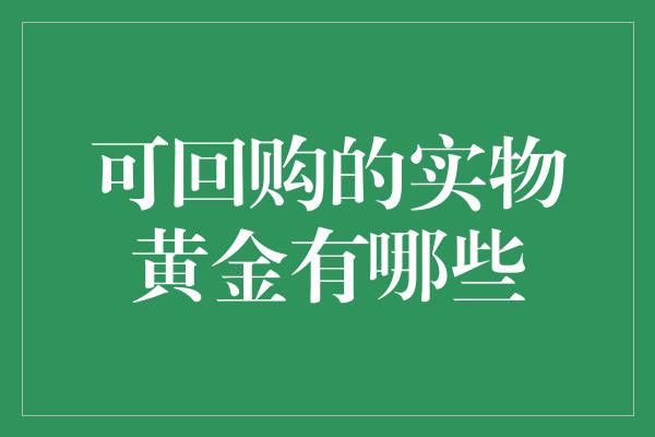 可回购的实物黄金有哪些