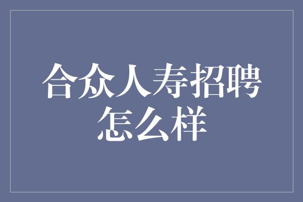 合众人寿招聘怎么样