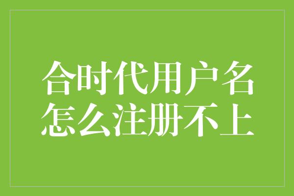 合时代用户名怎么注册不上