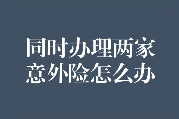 同时办理两家意外险怎么办