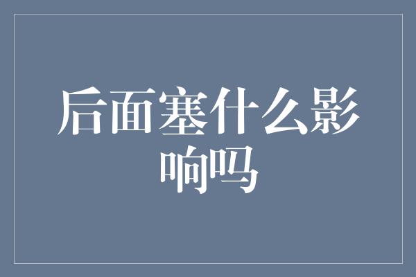 后面塞什么影响吗