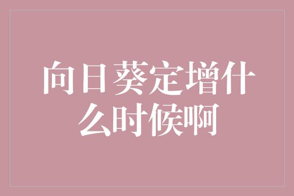 向日葵定增什么时候啊