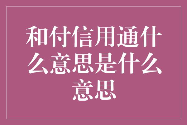 和付信用通什么意思是什么意思