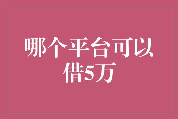 哪个平台可以借5万