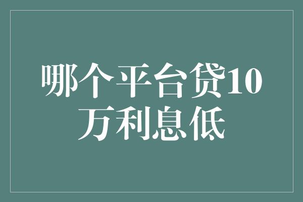 哪个平台贷10万利息低