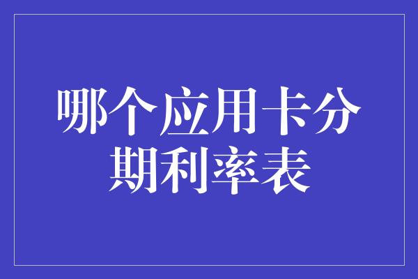 哪个应用卡分期利率表