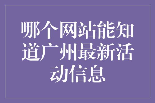 哪个网站能知道广州最新活动信息