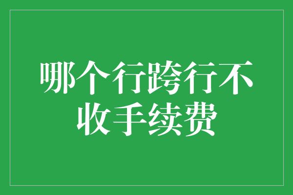 哪个行跨行不收手续费