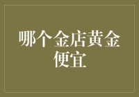 哪个金店黄金便宜？全网比价轻松掌握黄金价格