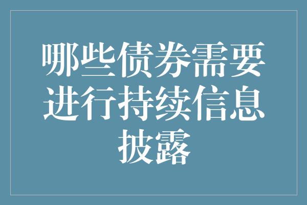 哪些债券需要进行持续信息披露